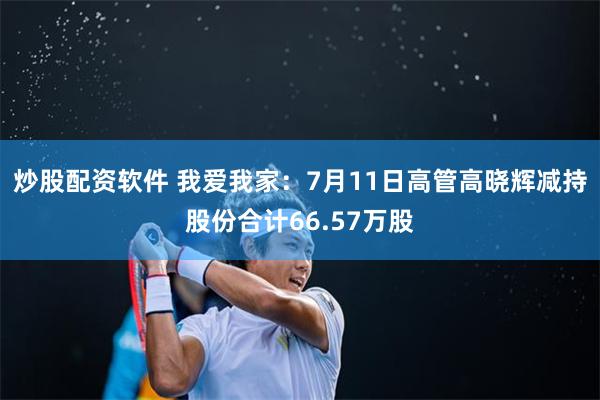 炒股配资软件 我爱我家：7月11日高管高晓辉减持股份合计66.57万股