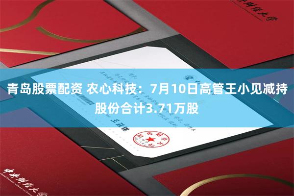 青岛股票配资 农心科技：7月10日高管王小见减持股份合计3.71万股