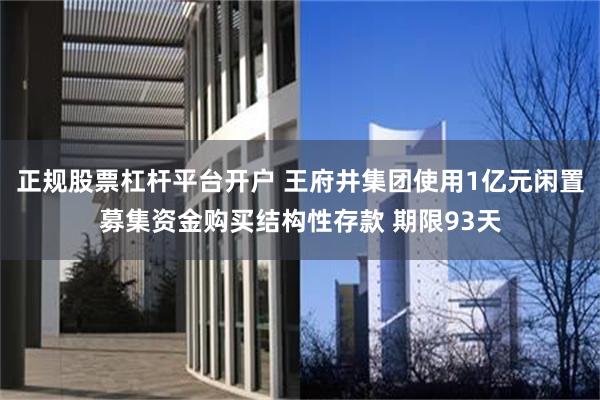 正规股票杠杆平台开户 王府井集团使用1亿元闲置募集资金购买结构性存款 期限93天