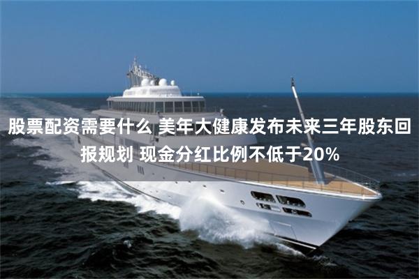股票配资需要什么 美年大健康发布未来三年股东回报规划 现金分红比例不低于20%