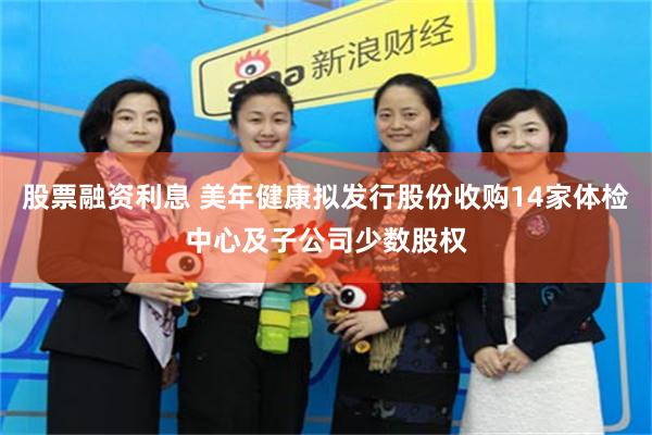 股票融资利息 美年健康拟发行股份收购14家体检中心及子公司少数股权