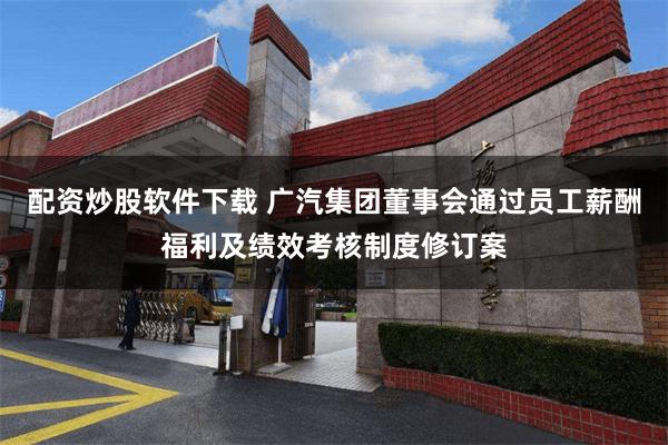 配资炒股软件下载 广汽集团董事会通过员工薪酬福利及绩效考核制度修订案