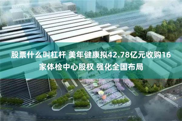 股票什么叫杠杆 美年健康拟42.78亿元收购16家体检中心股权 强化全国布局