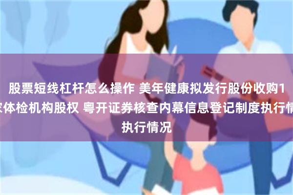 股票短线杠杆怎么操作 美年健康拟发行股份收购14家体检机构股权 粤开证券核查内幕信息登记制度执行情况