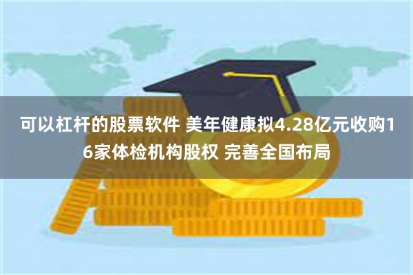 可以杠杆的股票软件 美年健康拟4.28亿元收购16家体检机构股权 完善全国布局
