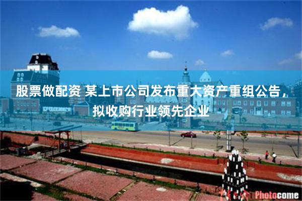 股票做配资 某上市公司发布重大资产重组公告，拟收购行业领先企业