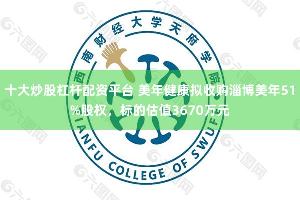 十大炒股杠杆配资平台 美年健康拟收购淄博美年51%股权，标的估值3670万元