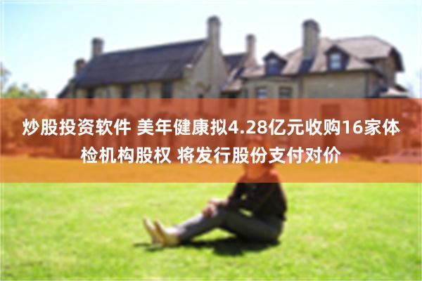 炒股投资软件 美年健康拟4.28亿元收购16家体检机构股权 将发行股份支付对价