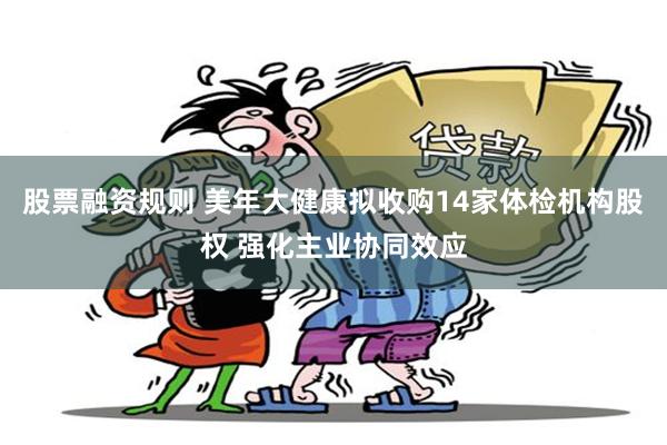 股票融资规则 美年大健康拟收购14家体检机构股权 强化主业协同效应