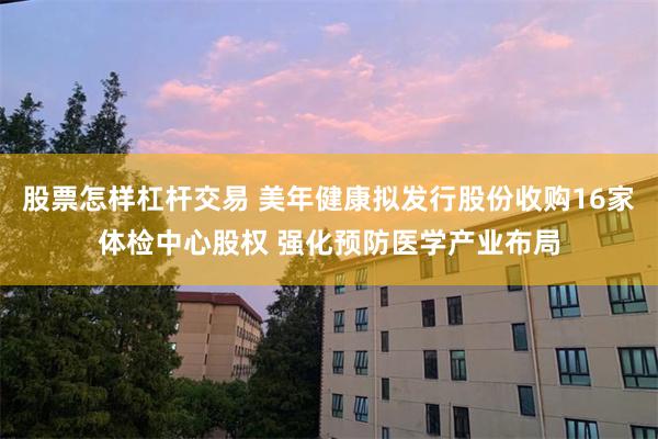股票怎样杠杆交易 美年健康拟发行股份收购16家体检中心股权 强化预防医学产业布局