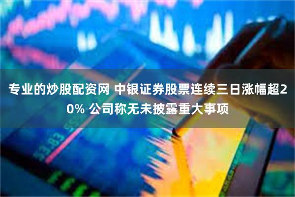 专业的炒股配资网 中银证券股票连续三日涨幅超20% 公司称无未披露重大事项