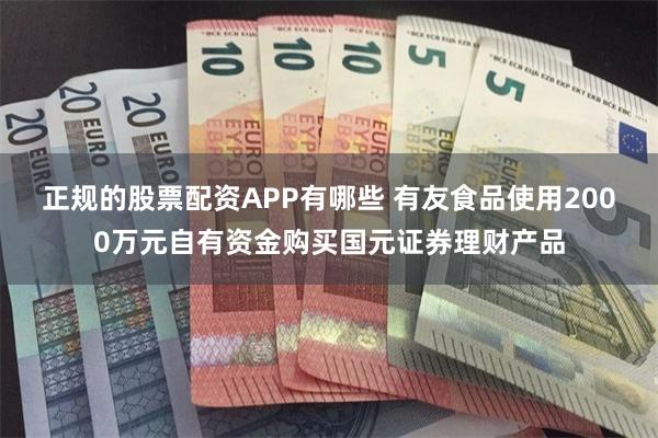 正规的股票配资APP有哪些 有友食品使用2000万元自有资金购买国元证券理财产品