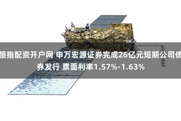 恒指配资开户网 申万宏源证券完成26亿元短期公司债券发行 票面利率1.57%-1.63%