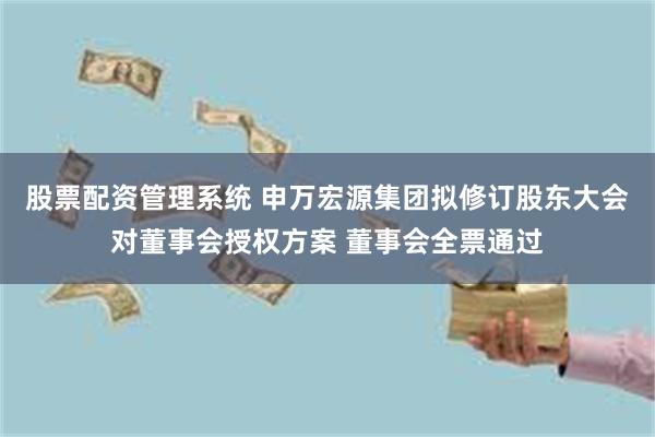 股票配资管理系统 申万宏源集团拟修订股东大会对董事会授权方案 董事会全票通过