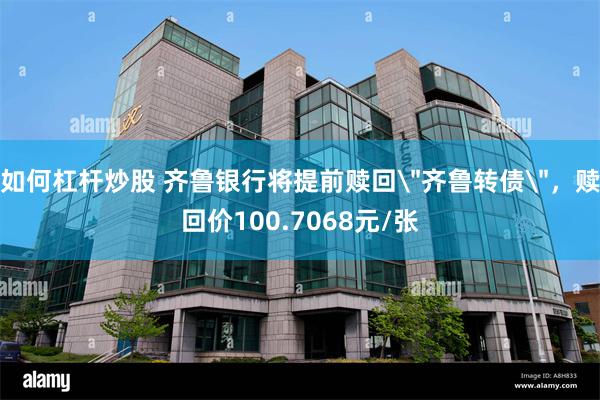如何杠杆炒股 齐鲁银行将提前赎回＂齐鲁转债＂，赎回价100.7068元/张