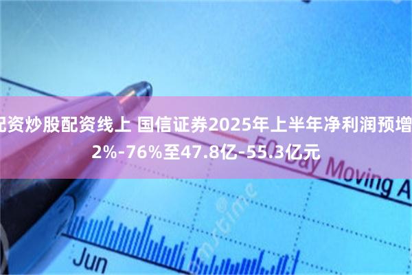 配资炒股配资线上 国信证券2025年上半年净利润预增52%-76%至47.8亿-55.3亿元