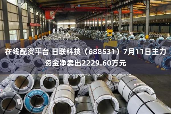 在线配资平台 日联科技（688531）7月11日主力资金净卖出2229.60万元