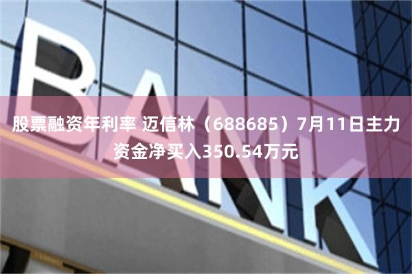 股票融资年利率 迈信林（688685）7月11日主力资金净买入350.54万元