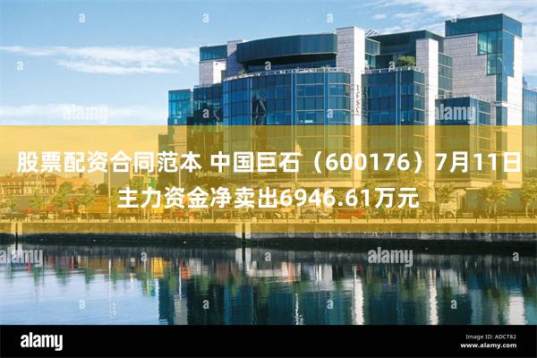 股票配资合同范本 中国巨石（600176）7月11日主力资金净卖出6946.61万元