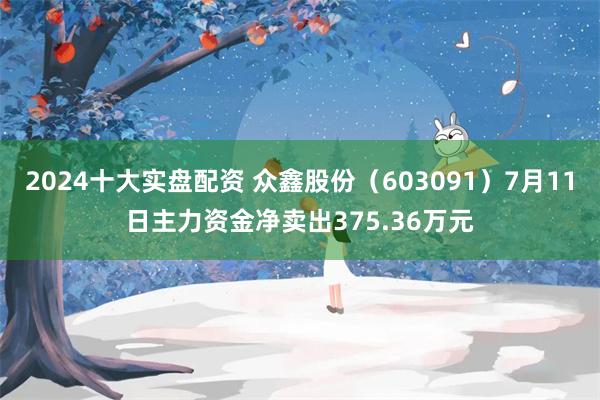 2024十大实盘配资 众鑫股份（603091）7月11日主力资金净卖出375.36万元