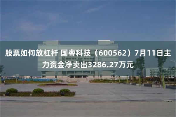股票如何放杠杆 国睿科技（600562）7月11日主力资金净卖出3286.27万元