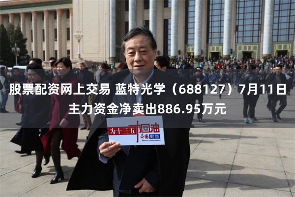 股票配资网上交易 蓝特光学（688127）7月11日主力资金净卖出886.95万元