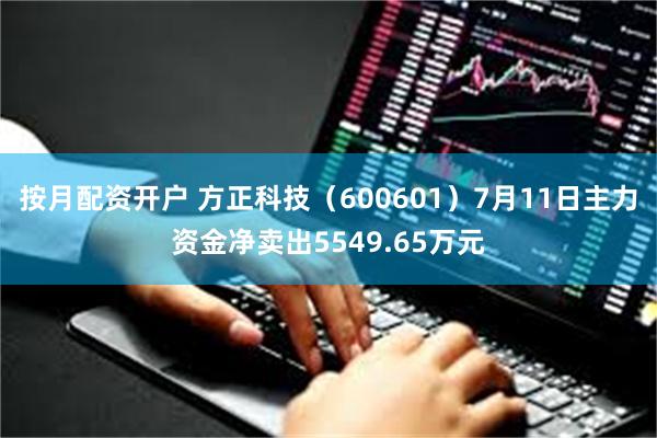 按月配资开户 方正科技（600601）7月11日主力资金净卖出5549.65万元
