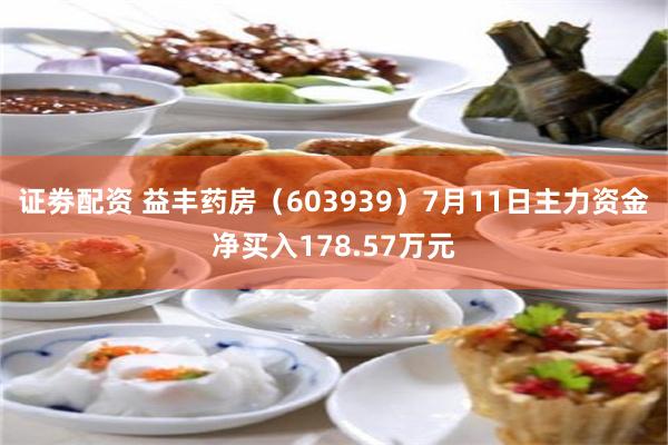 证劵配资 益丰药房（603939）7月11日主力资金净买入178.57万元