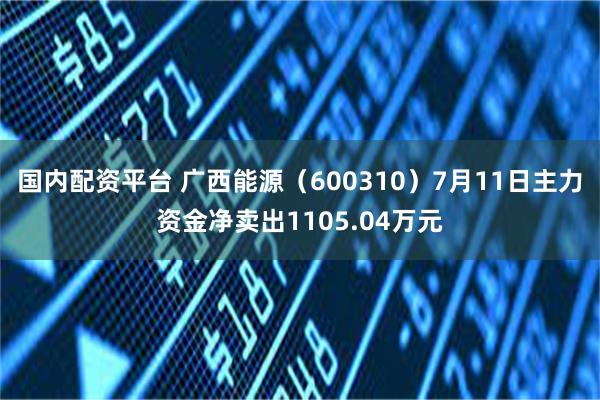 国内配资平台 广西能源（600310）7月11日主力资金净卖出1105.04万元