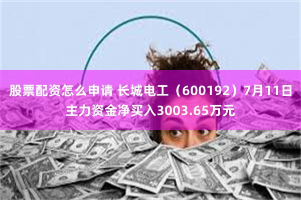 股票配资怎么申请 长城电工（600192）7月11日主力资金净买入3003.65万元