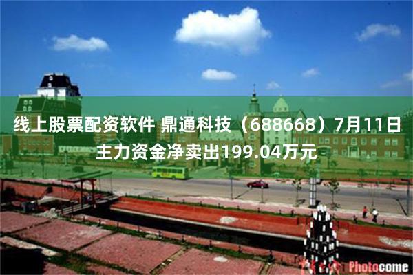 线上股票配资软件 鼎通科技（688668）7月11日主力资金净卖出199.04万元