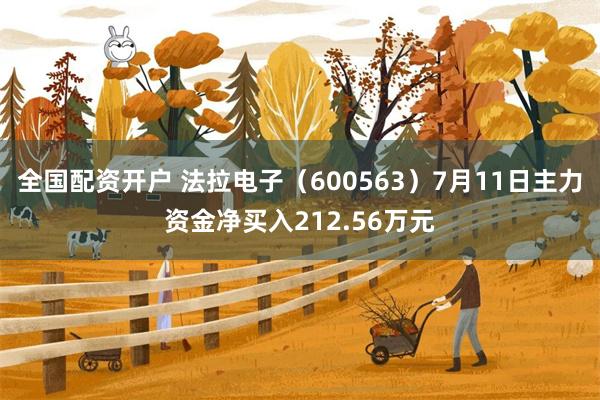 全国配资开户 法拉电子（600563）7月11日主力资金净买入212.56万元