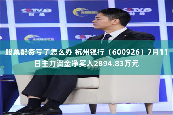 股票配资亏了怎么办 杭州银行（600926）7月11日主力资金净买入2894.83万元