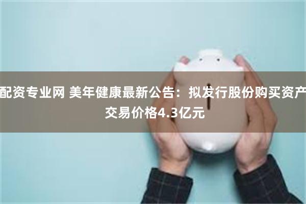 配资专业网 美年健康最新公告：拟发行股份购买资产 交易价格4.3亿元