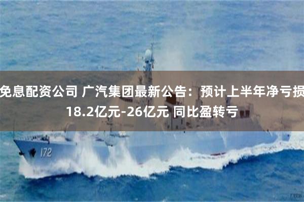 免息配资公司 广汽集团最新公告：预计上半年净亏损18.2亿元-26亿元 同比盈转亏