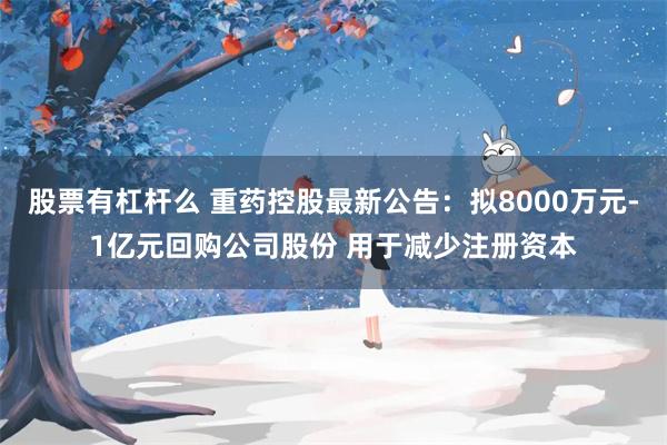 股票有杠杆么 重药控股最新公告：拟8000万元-1亿元回购公司股份 用于减少注册资本