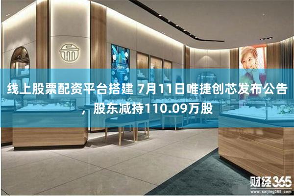 线上股票配资平台搭建 7月11日唯捷创芯发布公告，股东减持110.09万股