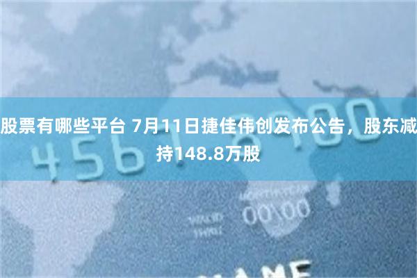 股票有哪些平台 7月11日捷佳伟创发布公告，股东减持148.8万股