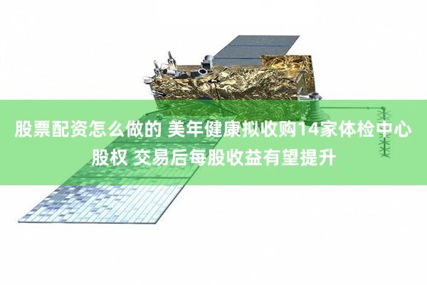 股票配资怎么做的 美年健康拟收购14家体检中心股权 交易后每股收益有望提升