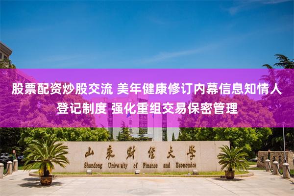 股票配资炒股交流 美年健康修订内幕信息知情人登记制度 强化重组交易保密管理