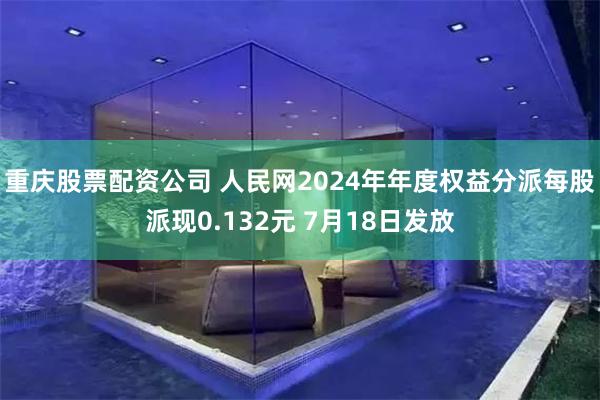 重庆股票配资公司 人民网2024年年度权益分派每股派现0.132元 7月18日发放