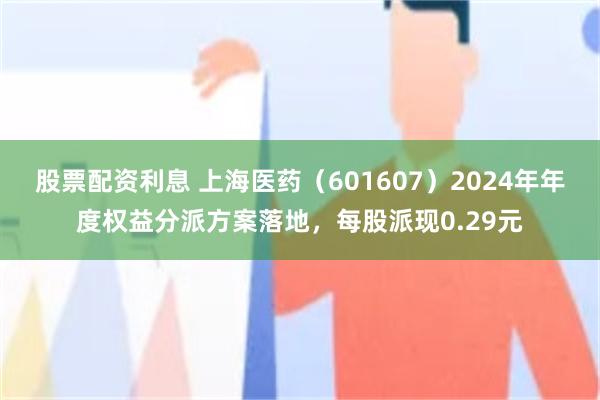 股票配资利息 上海医药（601607）2024年年度权益分派方案落地，每股派现0.29元