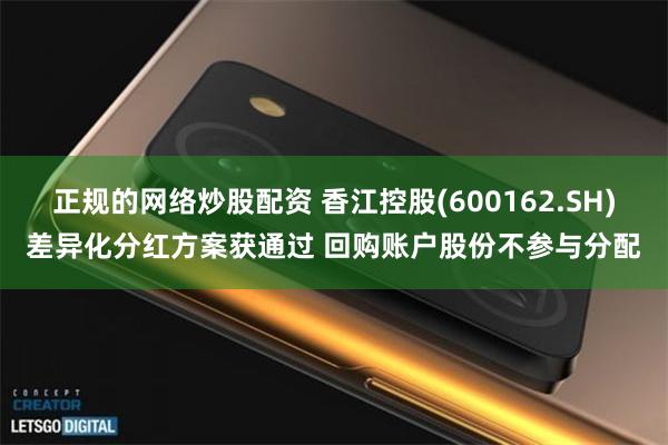 正规的网络炒股配资 香江控股(600162.SH)差异化分红方案获通过 回购账户股份不参与分配