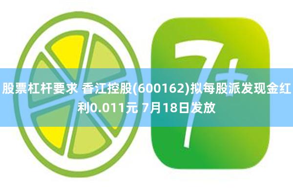 股票杠杆要求 香江控股(600162)拟每股派发现金红利0.011元 7月18日发放