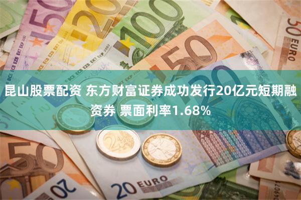 昆山股票配资 东方财富证券成功发行20亿元短期融资券 票面利率1.68%