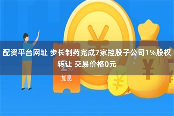 配资平台网址 步长制药完成7家控股子公司1%股权转让 交易价格0元