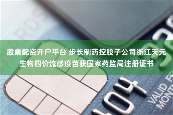 股票配资开户平台 步长制药控股子公司浙江天元生物四价流感疫苗获国家药监局注册证书