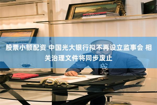 股票小额配资 中国光大银行拟不再设立监事会 相关治理文件将同步废止