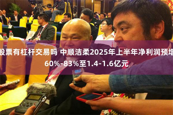 股票有杠杆交易吗 中顺洁柔2025年上半年净利润预增60%-83%至1.4-1.6亿元