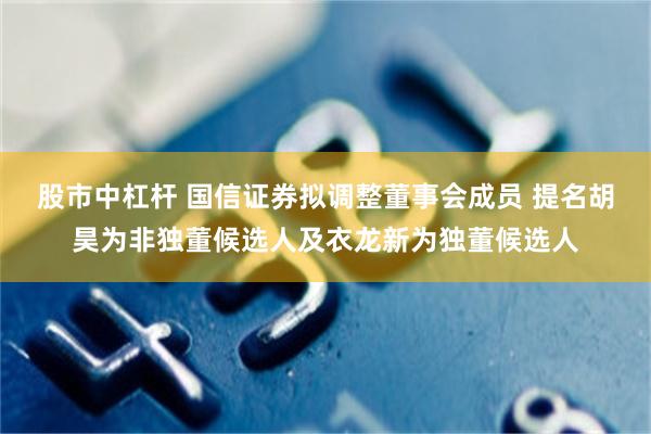 股市中杠杆 国信证券拟调整董事会成员 提名胡昊为非独董候选人及衣龙新为独董候选人